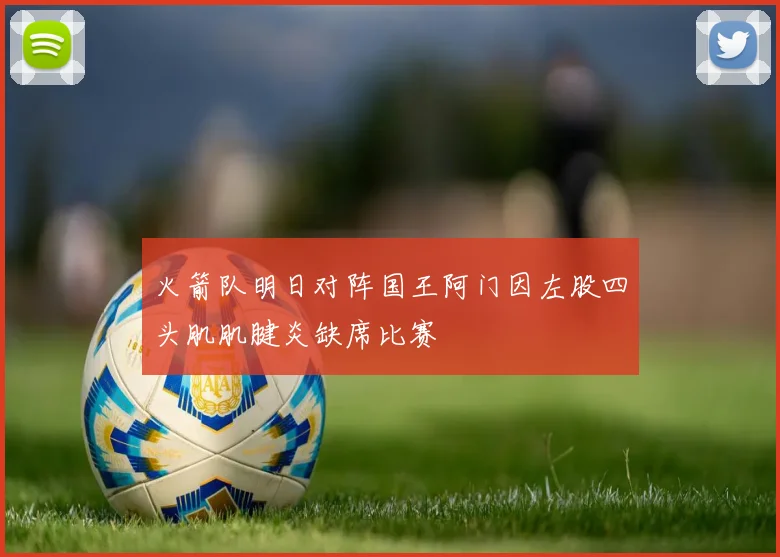 火箭队明日对阵国王阿门因左股四头肌肌腱炎缺席比赛