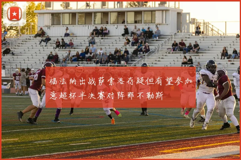 福法纳出战萨索洛存疑但有望参加意超杯半决赛对阵那不勒斯