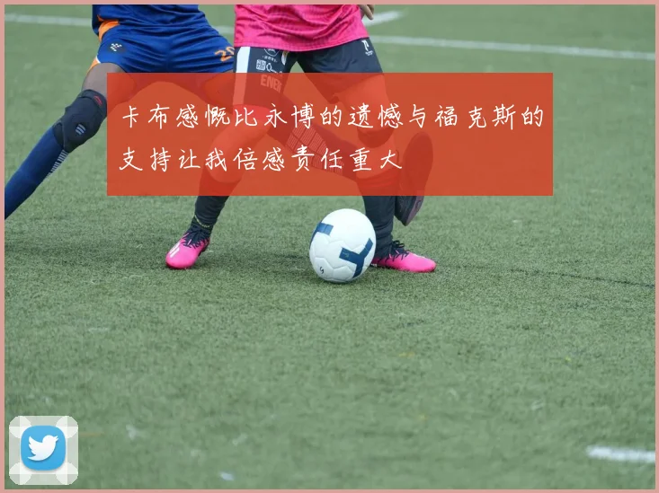 卡布感慨比永博的遗憾与福克斯的支持让我倍感责任重大