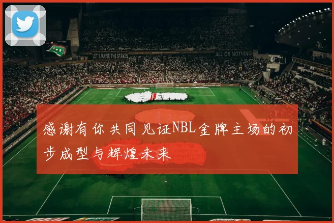 感谢有你共同见证NBL金牌主场的初步成型与辉煌未来