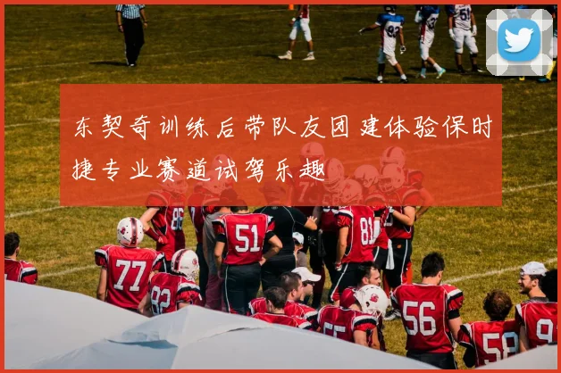 东契奇训练后带队友团建体验保时捷专业赛道试驾乐趣