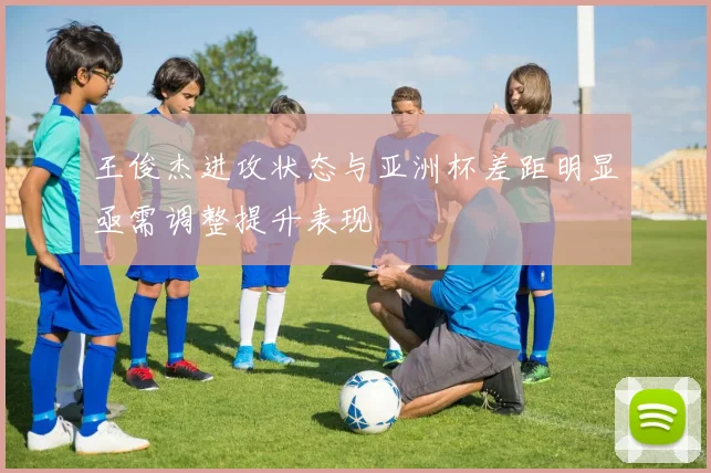 王俊杰进攻状态与亚洲杯差距明显亟需调整提升表现
