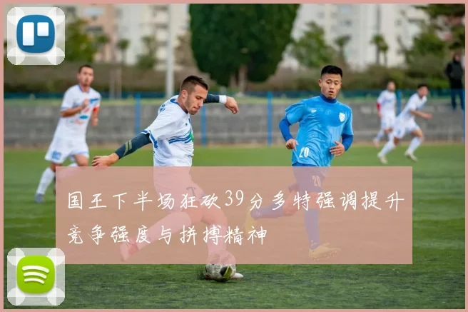 国王下半场狂砍39分多特强调提升竞争强度与拼搏精神