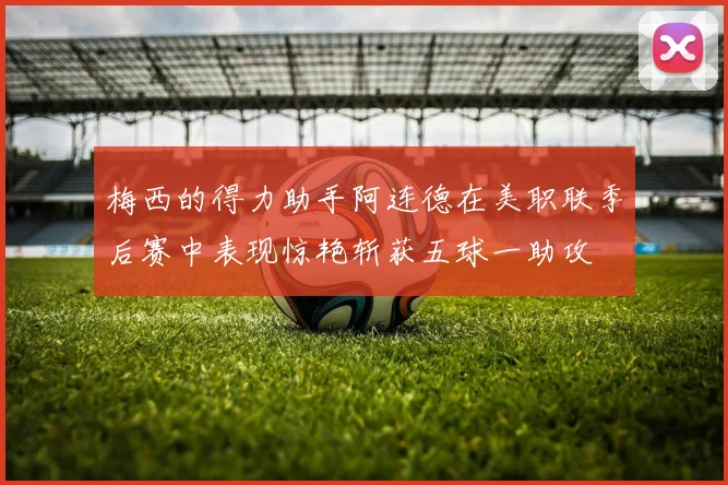 梅西的得力助手阿连德在美职联季后赛中表现惊艳斩获五球一助攻