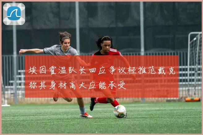 埃因霍温队长回应争议轻推范戴克称其身材高大应能承受