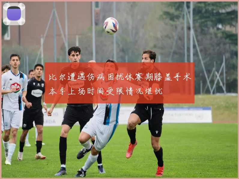 比尔遭遇伤病困扰休赛期膝盖手术本季上场时间受限情况堪忧