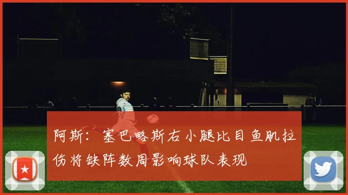 阿斯：塞巴略斯右小腿比目鱼肌拉伤将缺阵数周影响球队表现