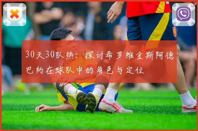 30天30队热：探讨希罗维金斯阿德巴约在球队中的角色与定位