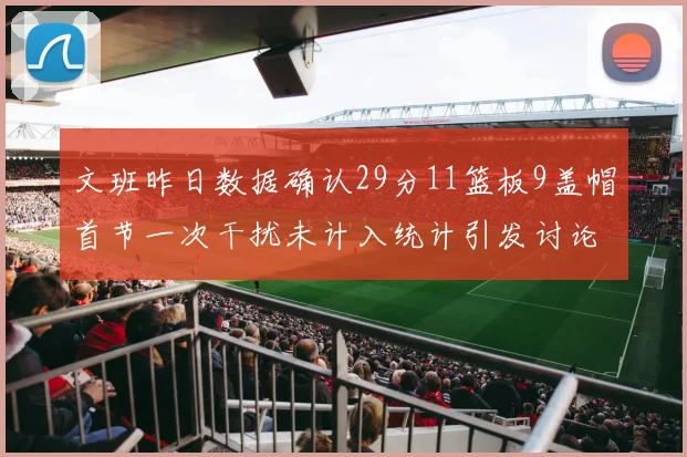 文班昨日数据确认29分11篮板9盖帽首节一次干扰未计入统计引发讨论
