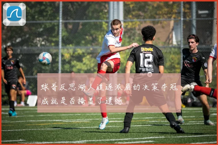 球哥反思湖人追逐浓眉的决策夺冠成就是否掩盖了遗憾
