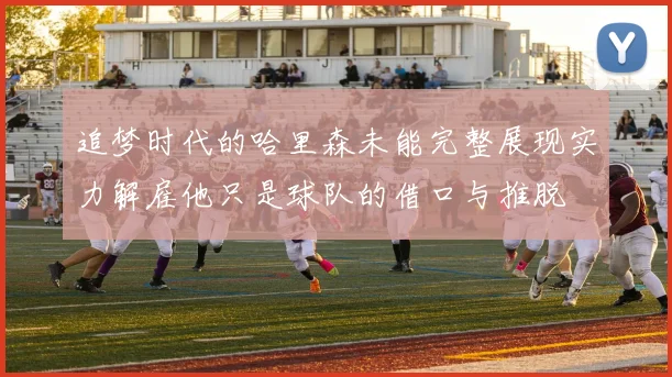 追梦时代的哈里森未能完整展现实力解雇他只是球队的借口与推脱