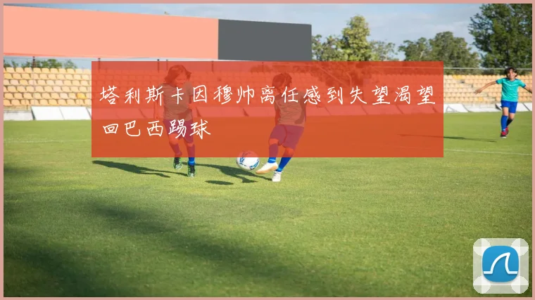 塔利斯卡因穆帅离任感到失望渴望回巴西踢球