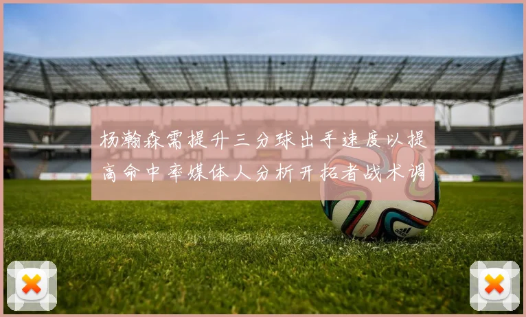 杨瀚森需提升三分球出手速度以提高命中率媒体人分析开拓者战术调整