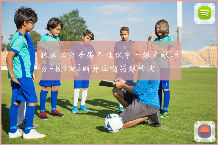 狄龙三分手感不佳仅中一球贡献14分4板1助2断并压哨罚球两次