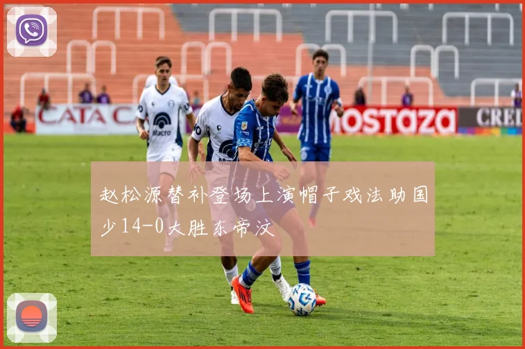赵松源替补登场上演帽子戏法助国少14-0大胜东帝汶