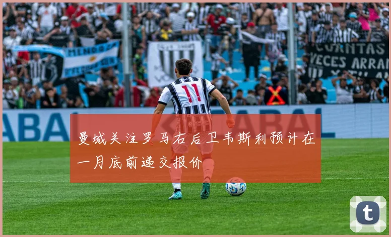 曼城关注罗马右后卫韦斯利预计在一月底前递交报价