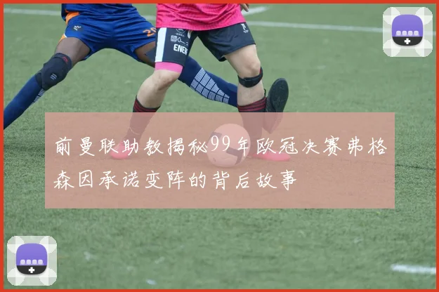 前曼联助教揭秘99年欧冠决赛弗格森因承诺变阵的背后故事