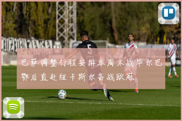 巴萨调整行程安排本周末战毕尔巴鄂后直赴纽卡斯尔备战欧冠