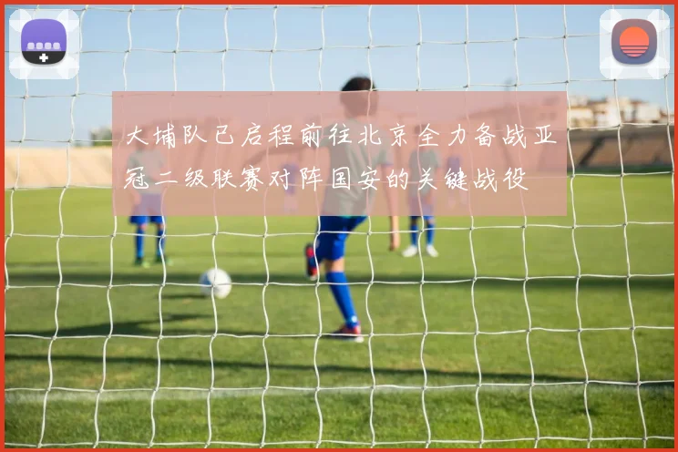 大埔队已启程前往北京全力备战亚冠二级联赛对阵国安的关键战役