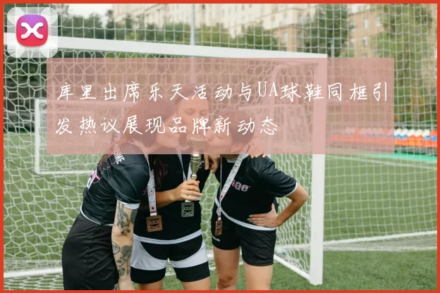 库里出席乐天活动与UA球鞋同框引发热议展现品牌新动态