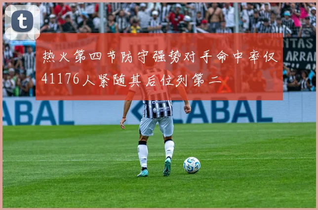热火第四节防守强势对手命中率仅41176人紧随其后位列第二