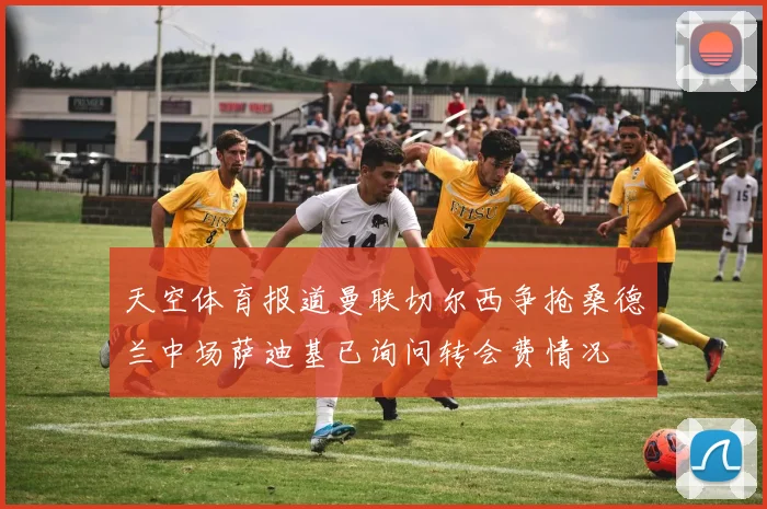 天空体育报道曼联切尔西争抢桑德兰中场萨迪基已询问转会费情况