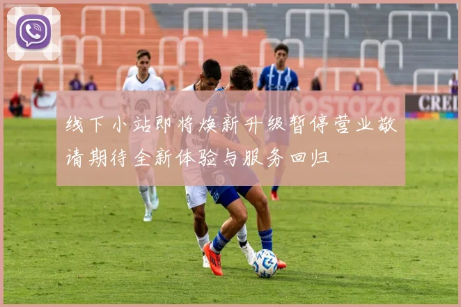 线下小站即将焕新升级暂停营业敬请期待全新体验与服务回归