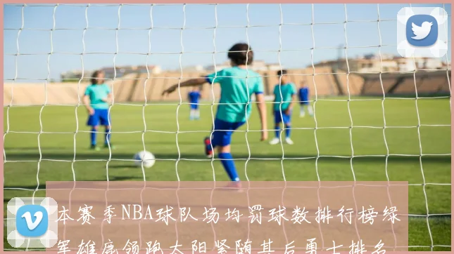 本赛季NBA球队场均罚球数排行榜绿军雄鹿领跑太阳紧随其后勇士排名第九
