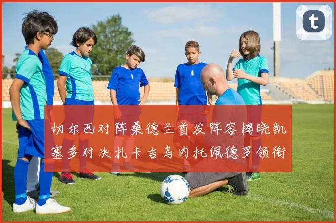 切尔西对阵桑德兰首发阵容揭晓凯塞多对决扎卡吉乌内托佩德罗领衔出战
