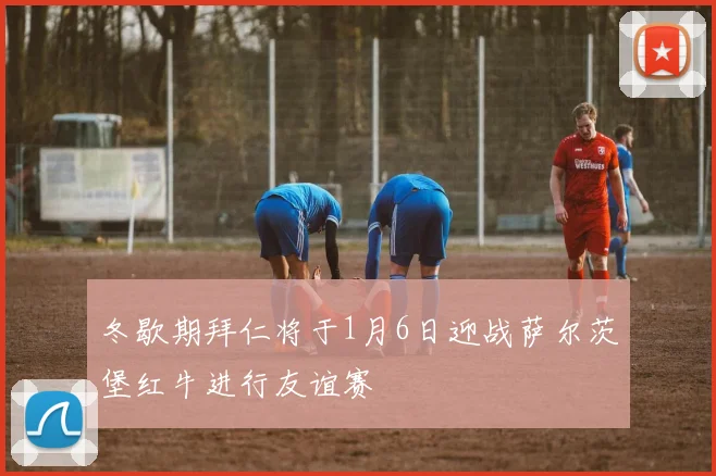 冬歇期拜仁将于1月6日迎战萨尔茨堡红牛进行友谊赛