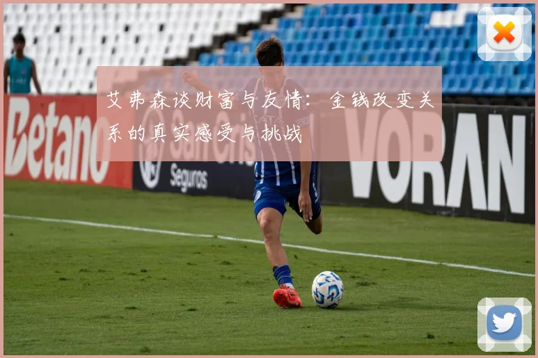 艾弗森谈财富与友情：金钱改变关系的真实感受与挑战