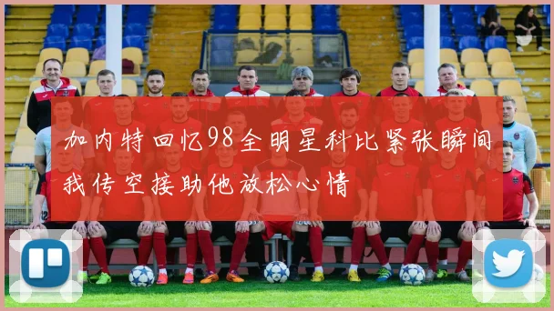 加内特回忆98全明星科比紧张瞬间我传空接助他放松心情