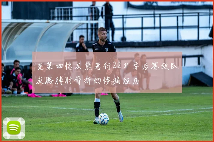克莱回忆灰熊恶行22年季后赛致队友胳膊肘骨折的惨痛经历