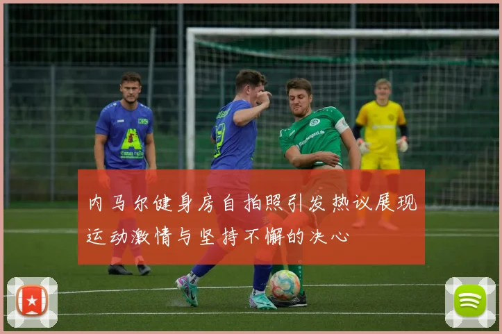 内马尔健身房自拍照引发热议展现运动激情与坚持不懈的决心