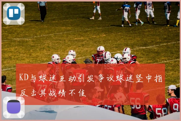 KD与球迷互动引发争议球迷竖中指反击其战绩不佳
