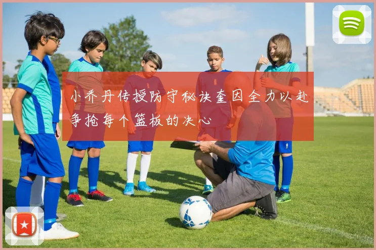小乔丹传授防守秘诀奎因全力以赴争抢每个篮板的决心