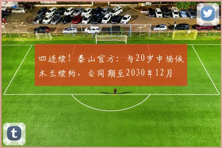 四连续！泰山官方：与20岁中场依木兰续约，合同期至2030年12月