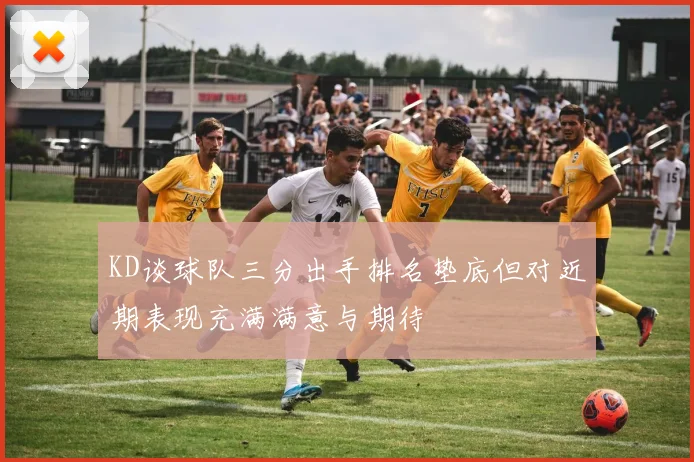 KD谈球队三分出手排名垫底但对近期表现充满满意与期待