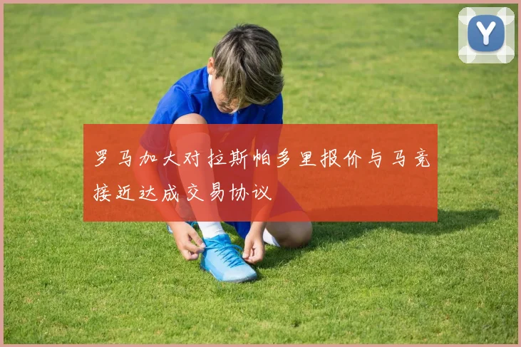 罗马加大对拉斯帕多里报价与马竞接近达成交易协议