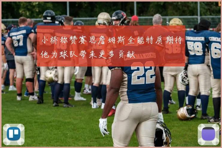 小桥称赞赛恩詹姆斯全能特质期待他为球队带来更多贡献