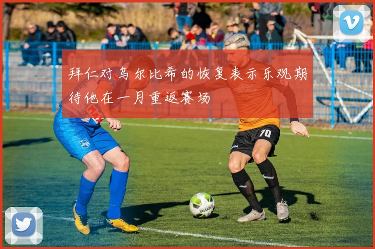 拜仁对乌尔比希的恢复表示乐观期待他在一月重返赛场