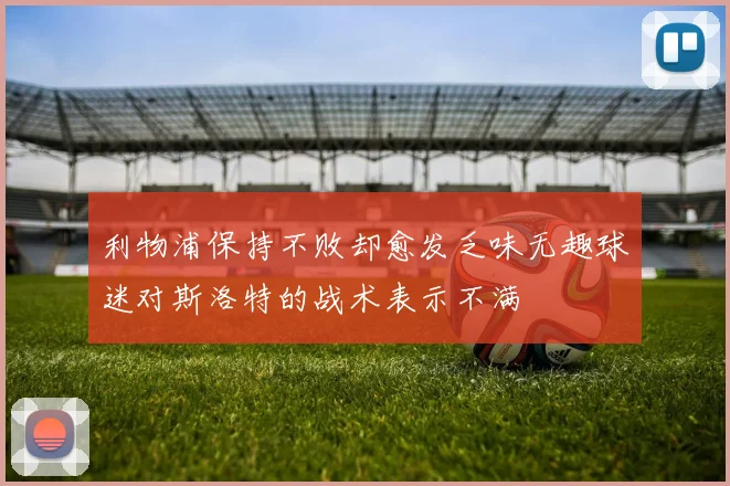 利物浦保持不败却愈发乏味无趣球迷对斯洛特的战术表示不满