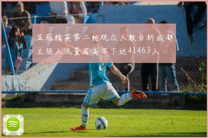 亚冠精英第二轮观众人数分析成都主场人流量居高不下达41463人