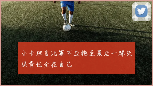 小卡坦言比赛不应拖至最后一球失误责任全在自己
