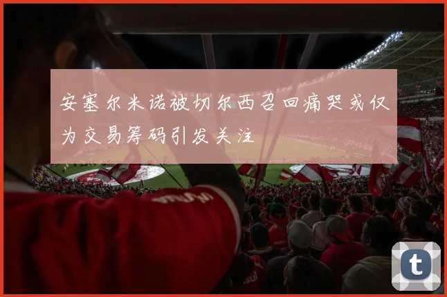 安塞尔米诺被切尔西召回痛哭或仅为交易筹码引发关注