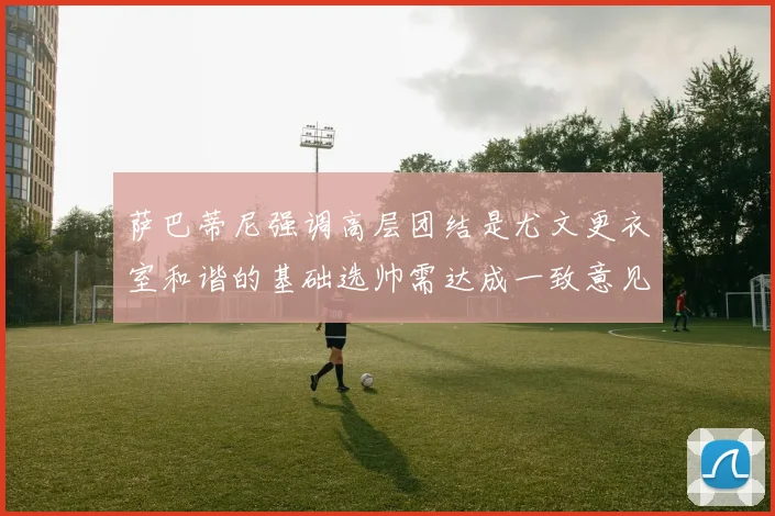萨巴蒂尼强调高层团结是尤文更衣室和谐的基础选帅需达成一致意见