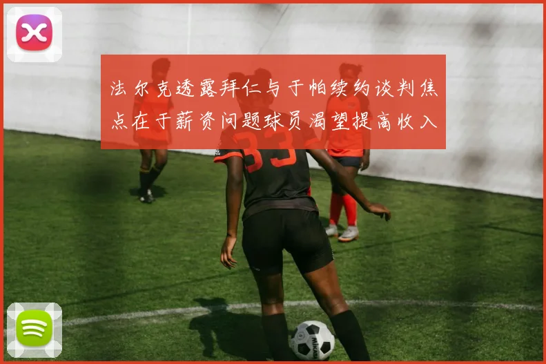 法尔克透露拜仁与于帕续约谈判焦点在于薪资问题球员渴望提高收入