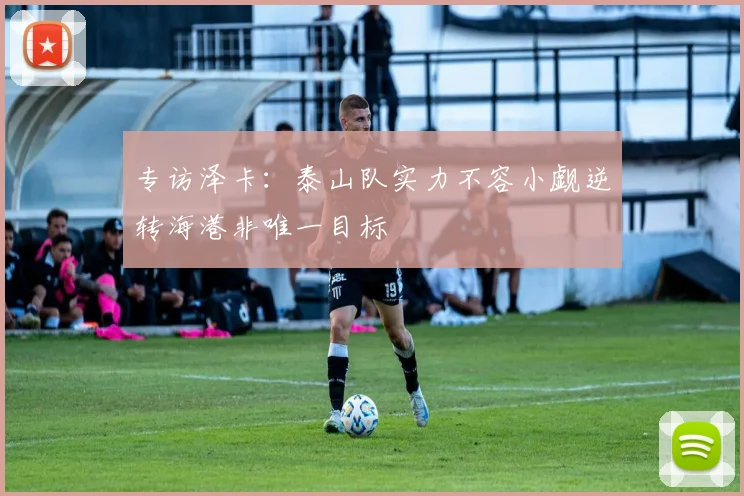 专访泽卡：泰山队实力不容小觑逆转海港非唯一目标