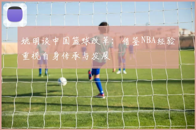 姚明谈中国篮球改革：借鉴NBA经验重视自身传承与发展