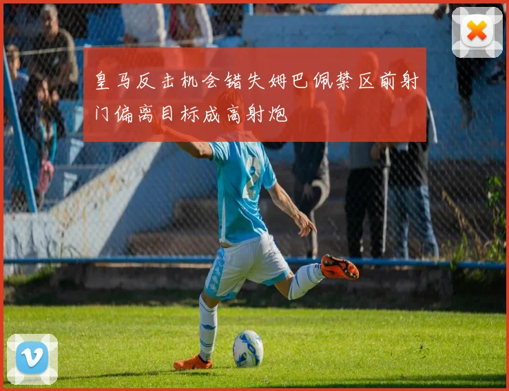 皇马反击机会错失姆巴佩禁区前射门偏离目标成高射炮